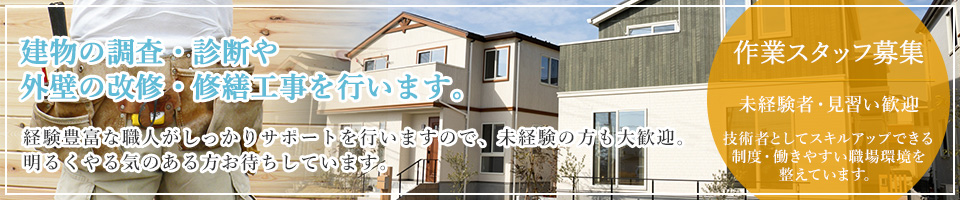 建物の調査・診断や外壁の改修・修繕工事を行います。経験豊富な職人がしっかりサポートを行いますので、未経験の方も大歓迎。明るくやる気のある方お待ちしています。